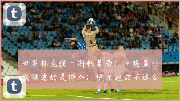 世界杯竞猜 - 斯帕莱蒂：今晚最让我满意的是博加；伊尔迪兹不适合踢中锋