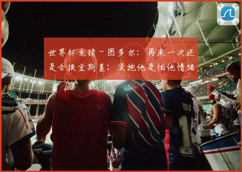 世界杯竞猜 - 图多尔：再来一次还是会换金斯基；没抱他是怕他情绪激动_1