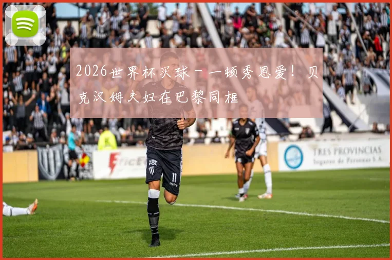 2026世界杯买球 - 一顿秀恩爱！贝克汉姆夫妇在巴黎同框