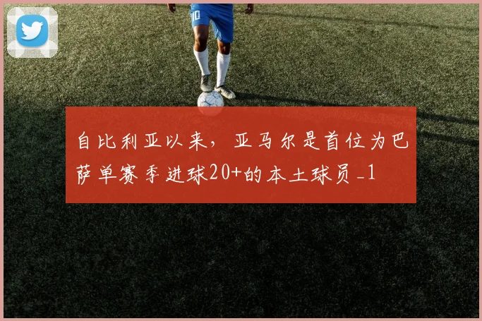 自比利亚以来，亚马尔是首位为巴萨单赛季进球20+的本土球员_1