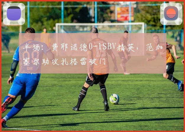 半场：费耶诺德0-1SBV精英，范加塞尔助攻扎格雷破门