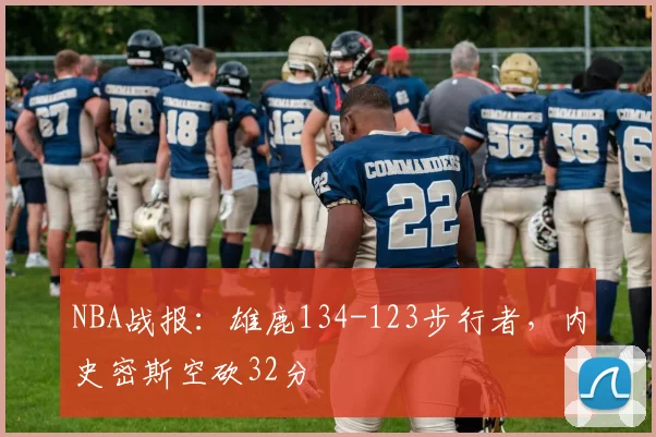 NBA战报：雄鹿134-123步行者，内史密斯空砍32分
