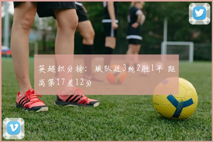 英超积分榜：狼队近3轮2胜1平 距离第17差12分